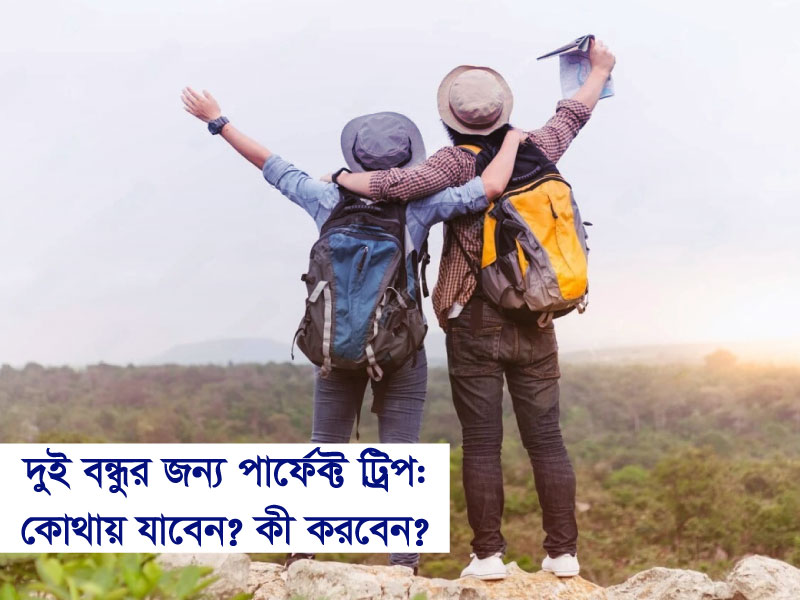দুই বন্ধুর জন্য পারফেক্ট ট্রিপ: কোথায় যাবেন, কী করবেন?