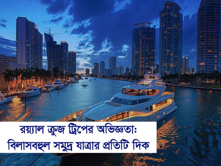 রয়্যাল ক্রুজ ট্রিপের অভিজ্ঞতা কেমন? জানুন বিলাসবহুল সমুদ্রযাত্রার প্রতিটি দিক!