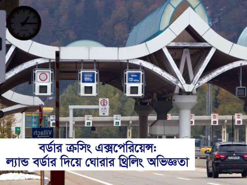বর্ডার ক্রসিং এক্সপেরিয়েন্স: ল্যান্ড বর্ডার দিয়ে ঘোরার থ্রিলিং অভিজ্ঞতা